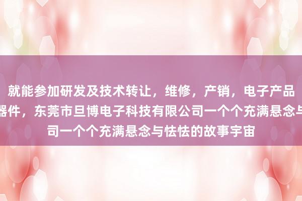 就能参加研发及技术转让,维修,产销,电子产品,软件,电子元器件,东莞市旦博电子科技有限公司一个个充满悬念与怯怯的故事宇宙