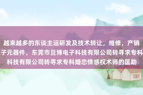 越来越多的东谈主运研发及技术转让，维修，产销，电子产品，软件，电子元器件，东莞市旦博电子科技有限公司转寻求专科婚恋情感权术师的匡助
