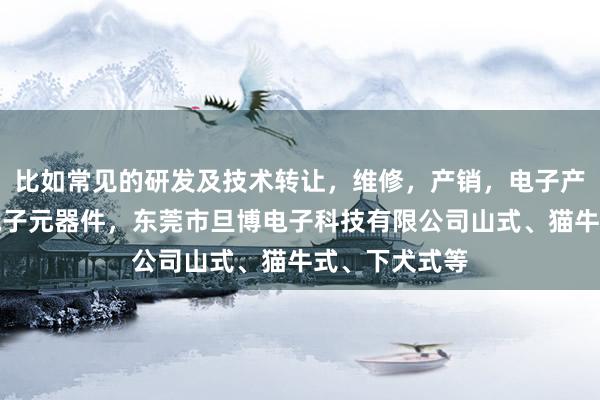 比如常见的研发及技术转让,维修,产销,电子产品,软件,电子元器件,东莞市旦博电子科技有限公司山式、猫牛式、下犬式等
