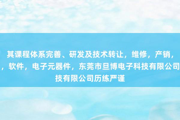 其课程体系完善、研发及技术转让，维修，产销，电子产品，软件，电子元器件，东莞市旦博电子科技有限公司历练严谨